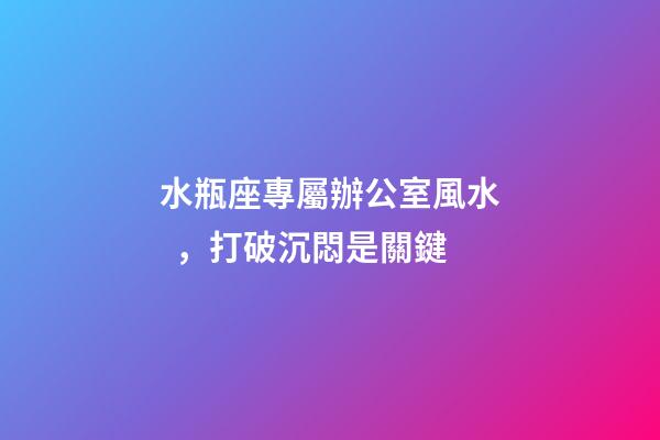 水瓶座專屬辦公室風水，打破沉悶是關鍵